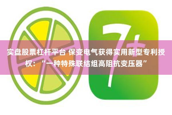 实盘股票杠杆平台 保变电气获得实用新型专利授权：“一种特殊联结组高阻抗变压器”