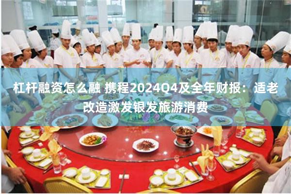 杠杆融资怎么融 携程2024Q4及全年财报：适老改造激发银发旅游消费