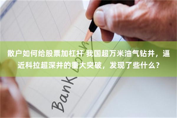 散户如何给股票加杠杆 我国超万米油气钻井，逼近科拉超深井的重大突破，发现了些什么？