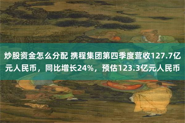 炒股资金怎么分配 携程集团第四季度营收127.7亿元人民币，同比增长24%，预估123.3亿元人民币