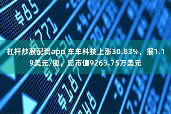 杠杆炒股配资app 车车科技上涨30.83%，报1.19美元/股，总市值9263.75万美元