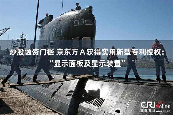 炒股融资门槛 京东方Ａ获得实用新型专利授权：“显示面板及显示装置”