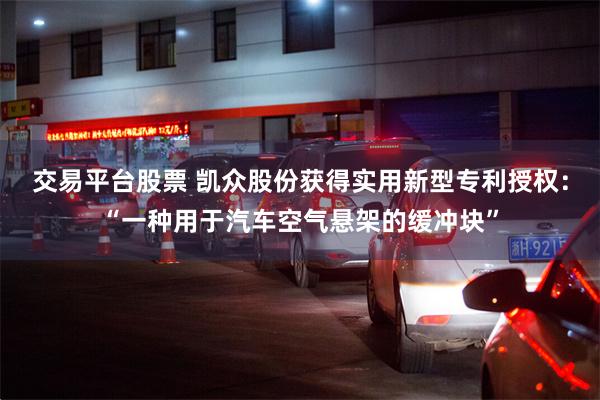交易平台股票 凯众股份获得实用新型专利授权：“一种用于汽车空气悬架的缓冲块”