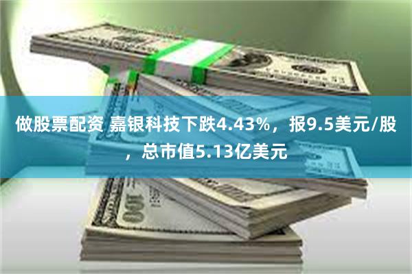 做股票配资 嘉银科技下跌4.43%，报9.5美元/股，总市值5.13亿美元