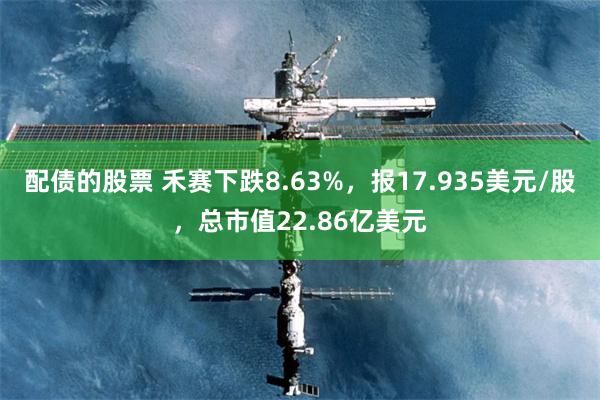 配债的股票 禾赛下跌8.63%，报17.935美元/股，总市值22.86亿美元