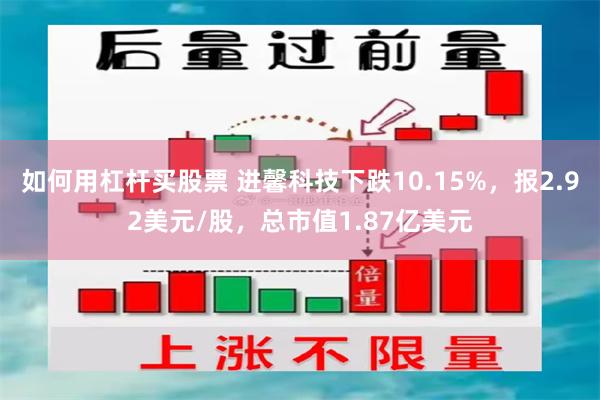 如何用杠杆买股票 进馨科技下跌10.15%，报2.92美元/股，总市值1.87亿美元