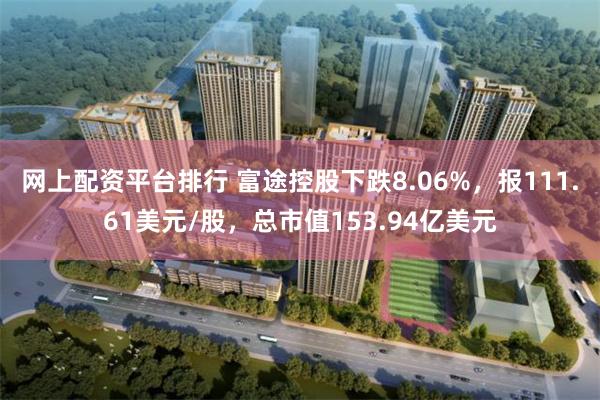网上配资平台排行 富途控股下跌8.06%，报111.61美元/股，总市值153.94亿美元