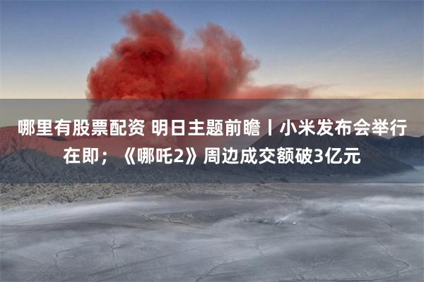 哪里有股票配资 明日主题前瞻丨小米发布会举行在即；《哪吒2》周边成交额破3亿元