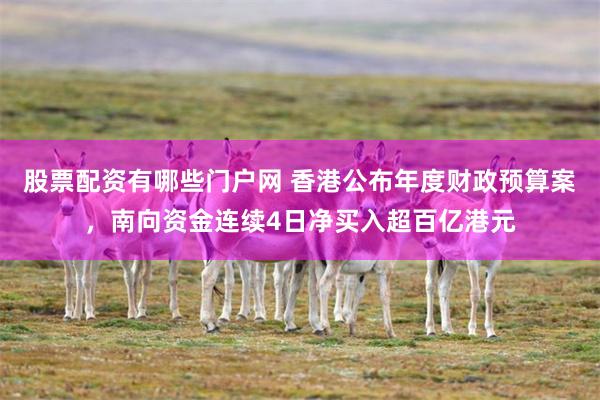 股票配资有哪些门户网 香港公布年度财政预算案，南向资金连续4日净买入超百亿港元