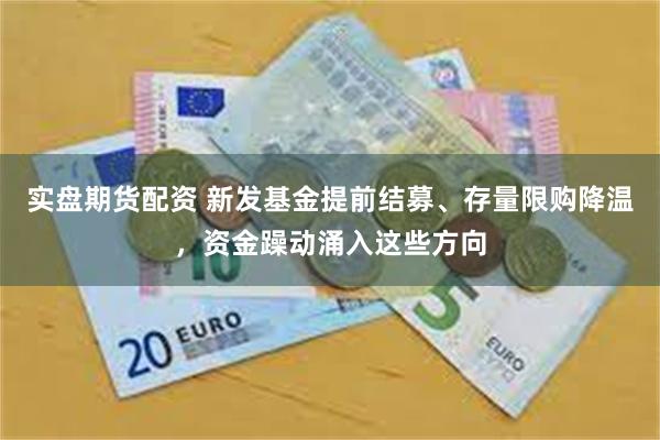 实盘期货配资 新发基金提前结募、存量限购降温，资金躁动涌入这些方向