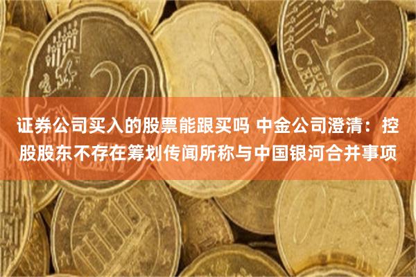 证券公司买入的股票能跟买吗 中金公司澄清：控股股东不存在筹划传闻所称与中国银河合并事项