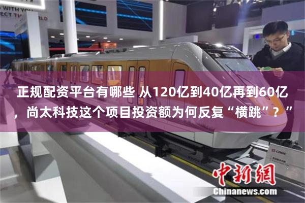 正规配资平台有哪些 从120亿到40亿再到60亿，尚太科技这个项目投资额为何反复“横跳”？”
