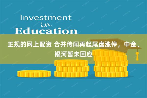 正规的网上配资 合并传闻再起尾盘涨停，中金、银河暂未回应