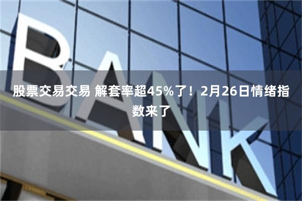 股票交易交易 解套率超45%了！2月26日情绪指数来了