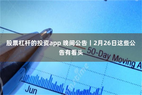 股票杠杆的投资app 晚间公告丨2月26日这些公告有看头