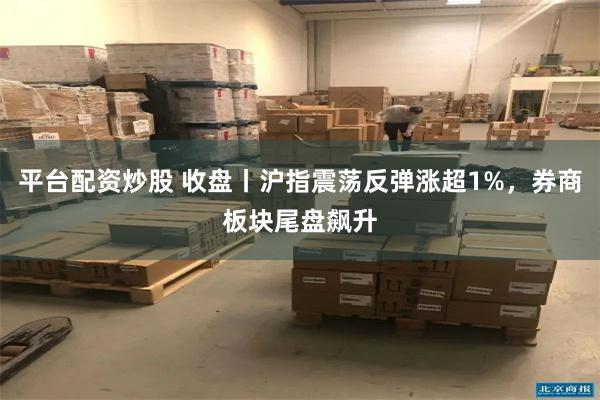 平台配资炒股 收盘丨沪指震荡反弹涨超1%，券商板块尾盘飙升