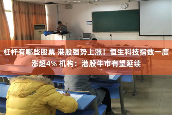 杠杆有哪些股票 港股强势上涨！恒生科技指数一度涨超4% 机构：港股牛市有望延续