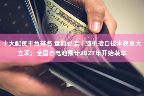 十大配资平台排名 盘前必读丨脑机接口技术获重大立项；全固态电池预计2027年开始装车
