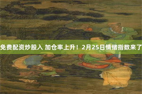 免费配资炒股入 加仓率上升！2月25日情绪指数来了