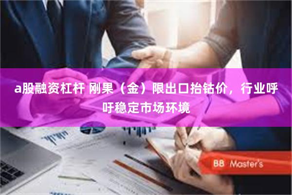 a股融资杠杆 刚果（金）限出口抬钴价，行业呼吁稳定市场环境