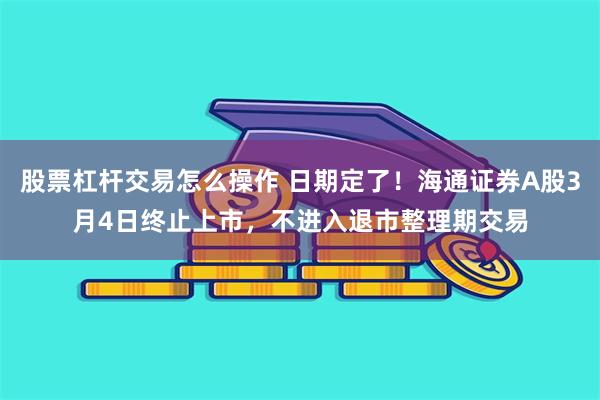股票杠杆交易怎么操作 日期定了！海通证券A股3月4日终止上市，不进入退市整理期交易