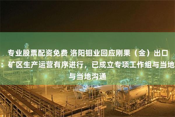 专业股票配资免费 洛阳钼业回应刚果（金）出口禁令：矿区生产运营有序进行，已成立专项工作组与当地沟通