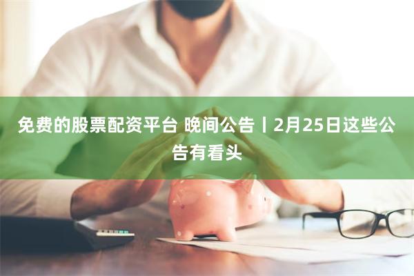 免费的股票配资平台 晚间公告丨2月25日这些公告有看头