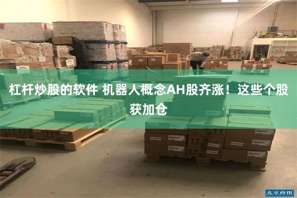 杠杆炒股的软件 机器人概念AH股齐涨！这些个股获加仓