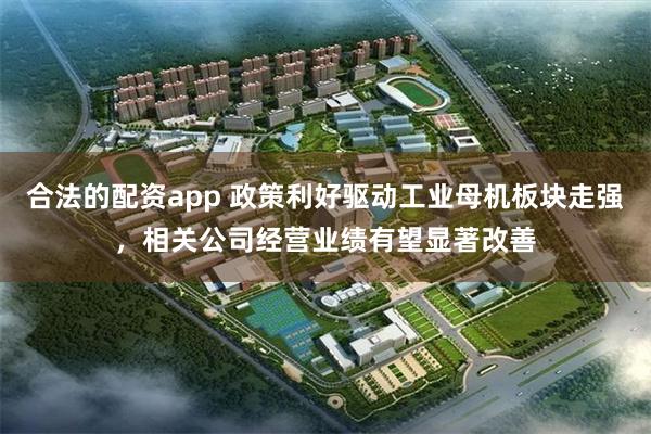 合法的配资app 政策利好驱动工业母机板块走强，相关公司经营业绩有望显著改善