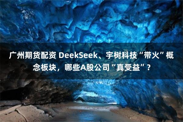 广州期货配资 DeekSeek、宇树科技“带火”概念板块，哪些A股公司“真受益”？