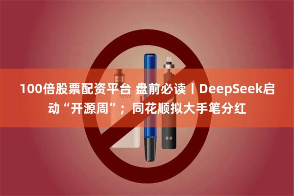 100倍股票配资平台 盘前必读丨DeepSeek启动“开源周”；同花顺拟大手笔分红