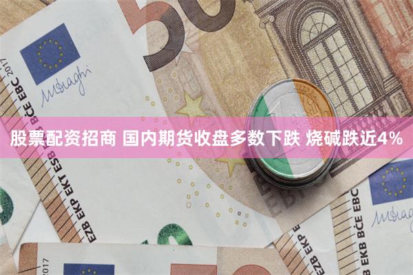股票配资招商 国内期货收盘多数下跌 烧碱跌近4%