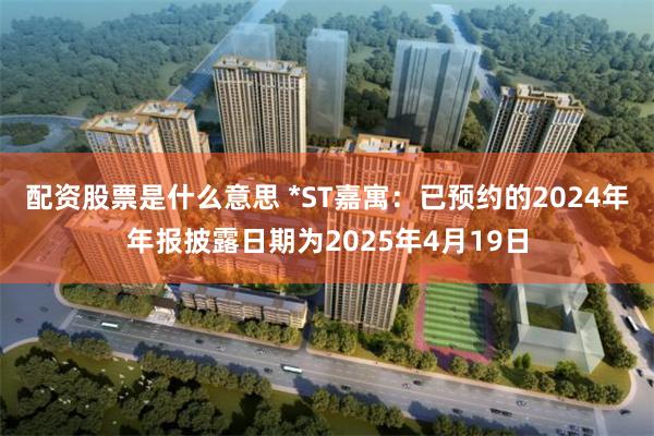配资股票是什么意思 *ST嘉寓：已预约的2024年年报披露日期为2025年4月19日