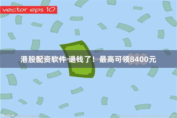 港股配资软件 退钱了！最高可领8400元