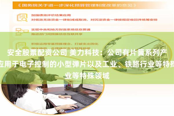 安全股票配资公司 美力科技：公司有片簧系列产品，应用于电子控制的小型弹片以及工业、铁路行业等特殊领域