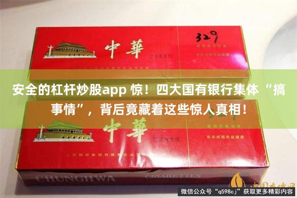 安全的杠杆炒股app 惊！四大国有银行集体 “搞事情”，背后竟藏着这些惊人真相！
