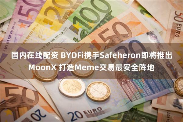 国内在线配资 BYDFi携手Safeheron即将推出MoonX 打造Meme交易最安全阵地