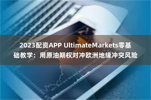 2023配资APP UltimateMarkets零基础教学：用原油期权对冲欧洲地缘冲突风险