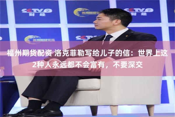 福州期货配资 洛克菲勒写给儿子的信：世界上这2种人永远都不会富有，不要深交