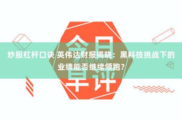 炒股杠杆口诀 英伟达财报揭晓：黑科技挑战下的业绩能否继续领跑？