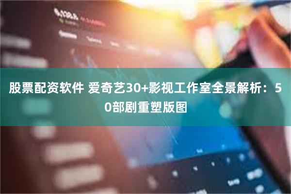股票配资软件 爱奇艺30+影视工作室全景解析：50部剧重塑版图