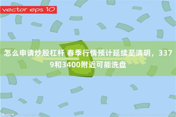 怎么申请炒股杠杆 春季行情预计延续至清明，3379和3400附近可能洗盘
