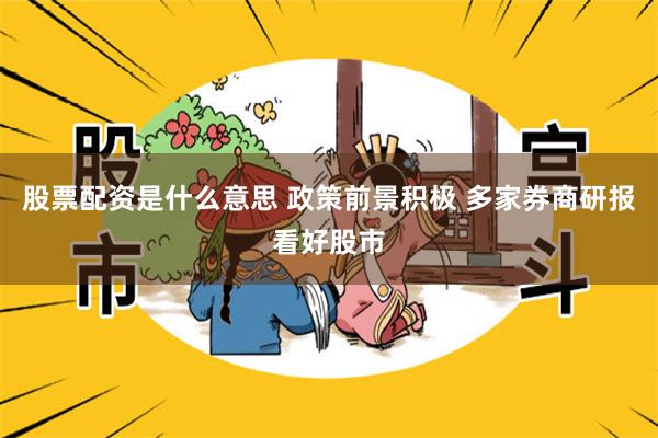 股票配资是什么意思 政策前景积极 多家券商研报看好股市
