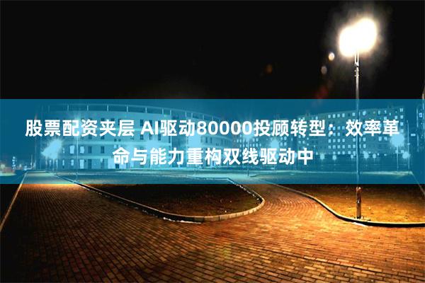 股票配资夹层 AI驱动80000投顾转型：效率革命与能力重构双线驱动中
