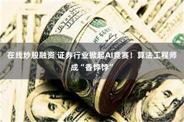 在线炒股融资 证券行业掀起AI竞赛！算法工程师成“香饽饽”