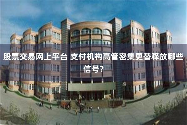 股票交易网上平台 支付机构高管密集更替释放哪些信号？