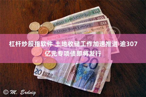 杠杆炒股指软件 土地收储工作加速推进 逾307亿元专项债即将发行