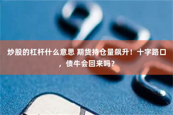 炒股的杠杆什么意思 期货持仓量飙升！十字路口，债牛会回来吗？