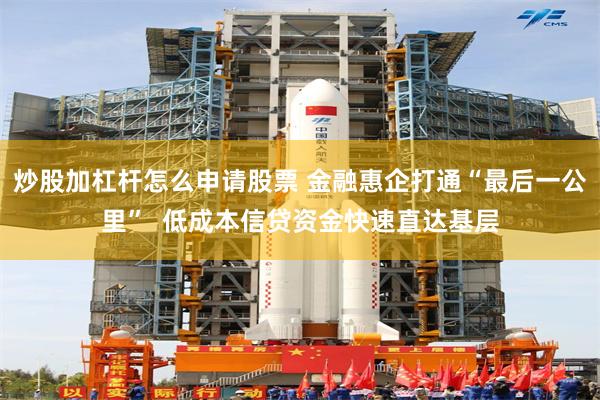 炒股加杠杆怎么申请股票 金融惠企打通“最后一公里”  低成本信贷资金快速直达基层
