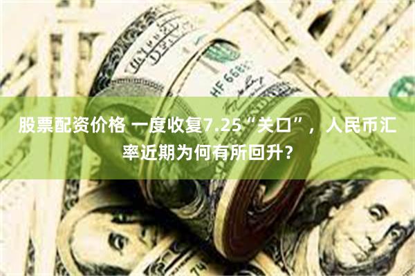 股票配资价格 一度收复7.25“关口”，人民币汇率近期为何有所回升？